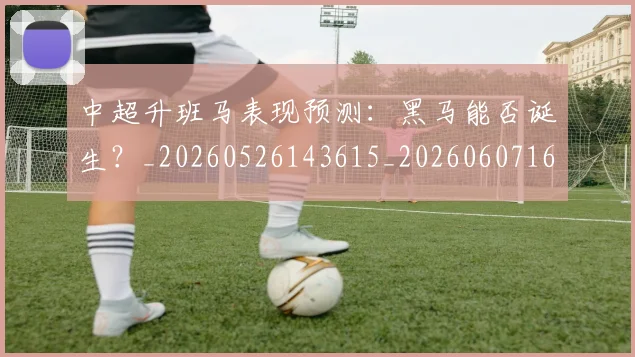中超升班马表现预测：黑马能否诞生？_20260526143615_20260607160726