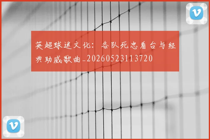 英超球迷文化:各队死忠看台与经典助威歌曲_20260523113720