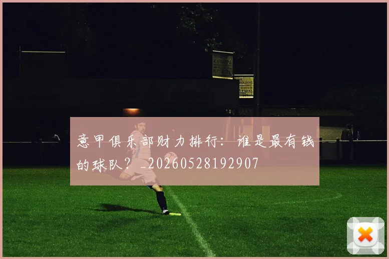 意甲俱乐部财力排行：谁是最有钱的球队？_20260528192907