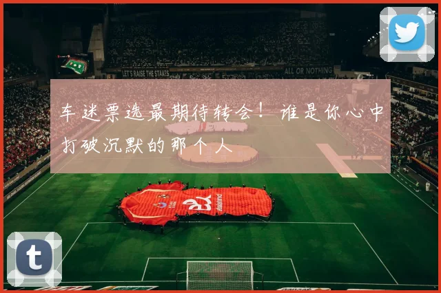 车迷票选最期待转会!谁是你心中打破沉默的那个人