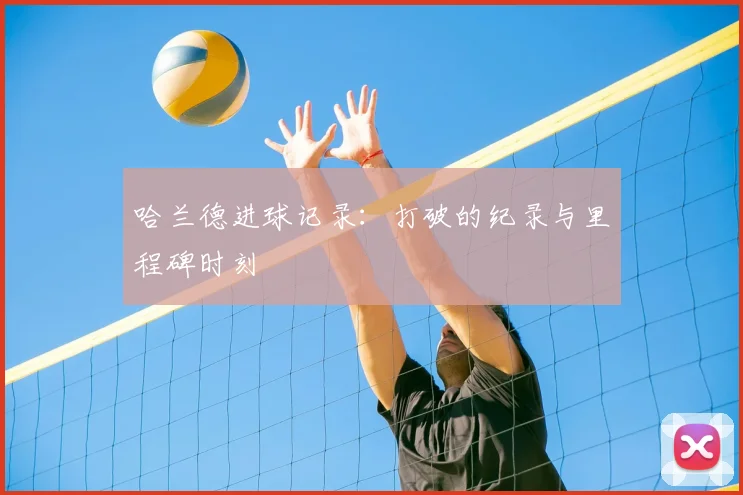 哈兰德进球记录：打破的纪录与里程碑时刻