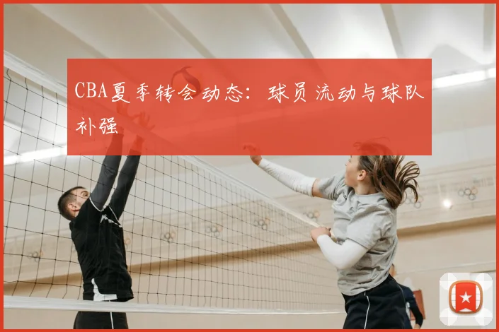 CBA夏季转会动态:球员流动与球队补强