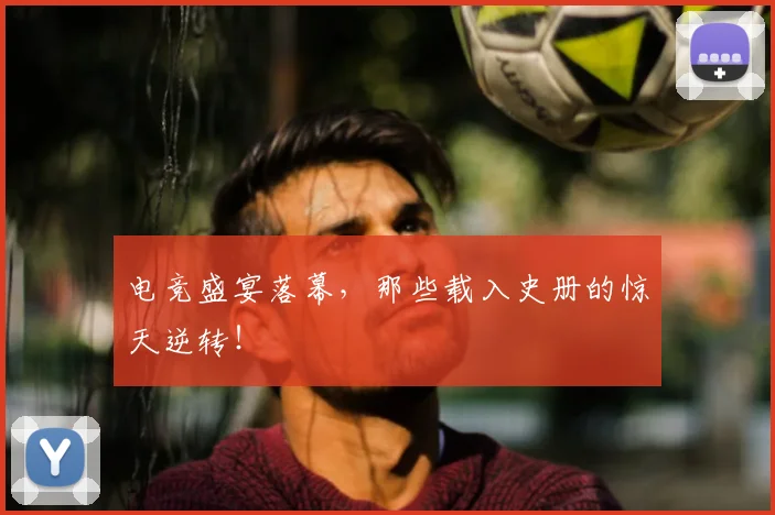 电竞盛宴落幕，那些载入史册的惊天逆转！