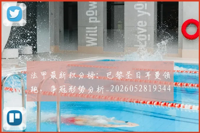 法甲最新积分榜：巴黎圣日耳曼领跑，争冠形势分析_20260528193442