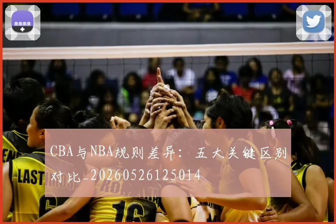 CBA与NBA规则差异:五大关键区别对比_20260526125014