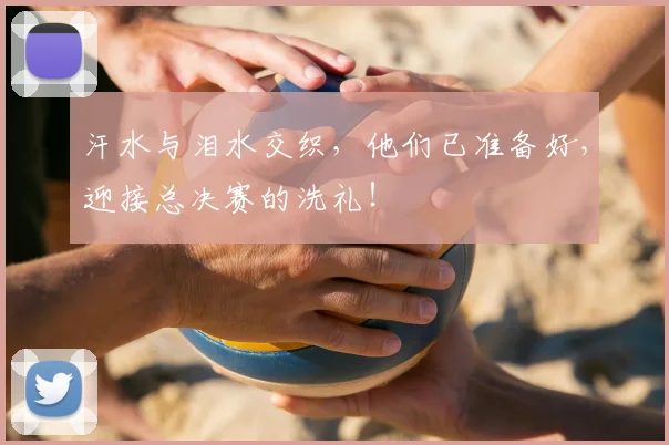 汗水与泪水交织，他们已准备好，迎接总决赛的洗礼！