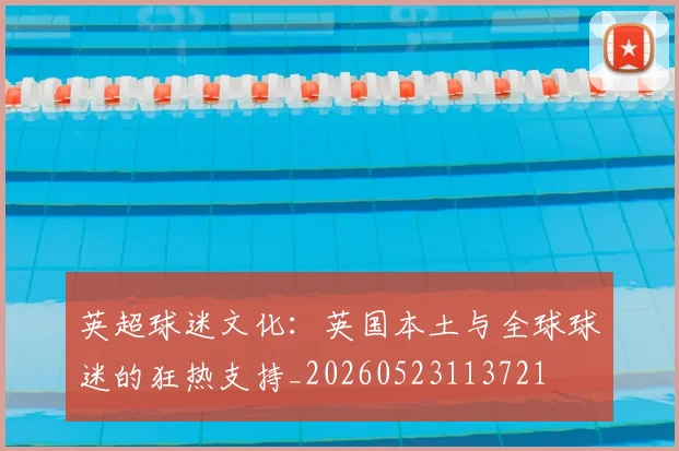 英超球迷文化:英国本土与全球球迷的狂热支持_20260523113721