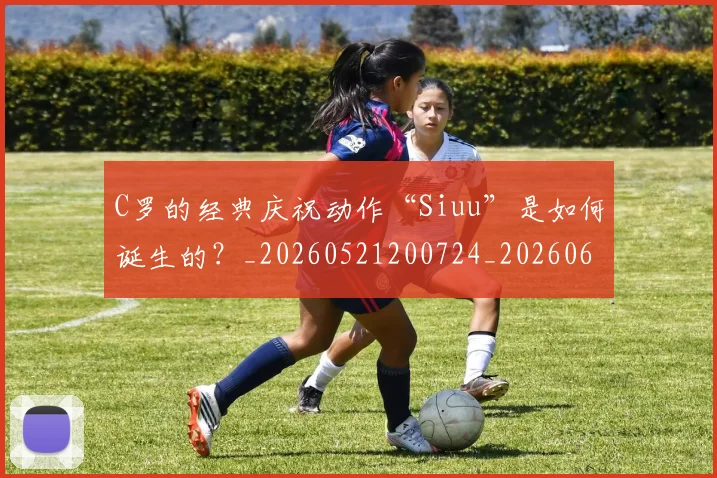 C罗的经典庆祝动作“Siuu”是如何诞生的？_20260521200724_20260606165431