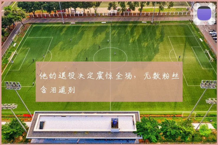 他的退役决定震惊全场，无数粉丝含泪道别