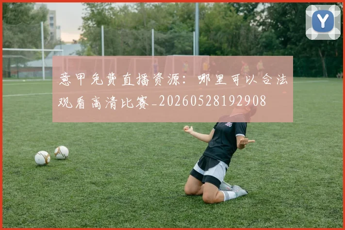 意甲免费直播资源：哪里可以合法观看高清比赛_20260528192908