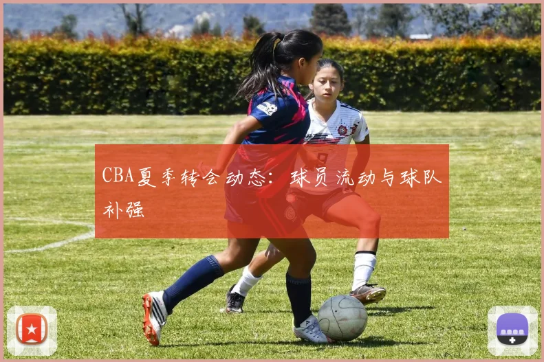 CBA夏季转会动态:球员流动与球队补强
