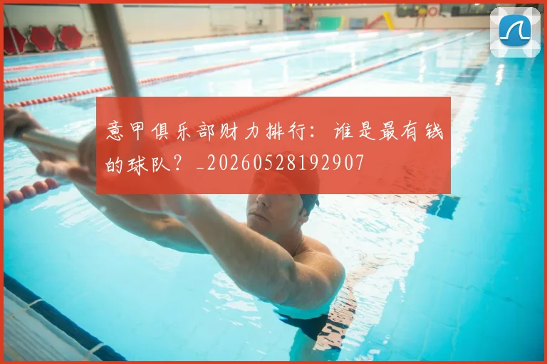 意甲俱乐部财力排行：谁是最有钱的球队？_20260528192907