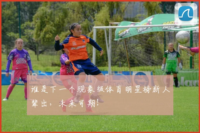 谁是下一个现象级体育明星榜新人辈出，未来可期！
