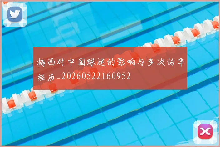 梅西对中国球迷的影响与多次访华经历_20260522160952