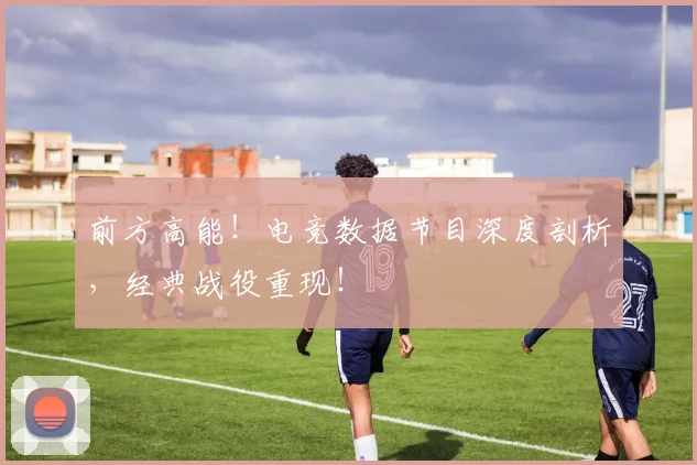 前方高能！电竞数据节目深度剖析，经典战役重现！