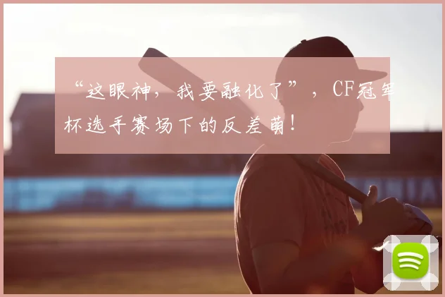 “这眼神，我要融化了”，CF冠军杯选手赛场下的反差萌！
