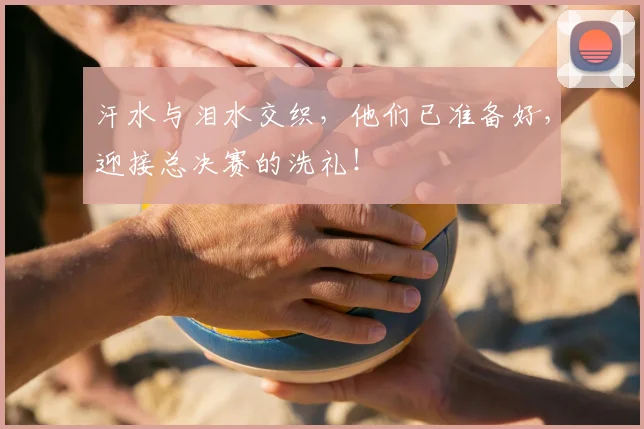汗水与泪水交织，他们已准备好，迎接总决赛的洗礼！