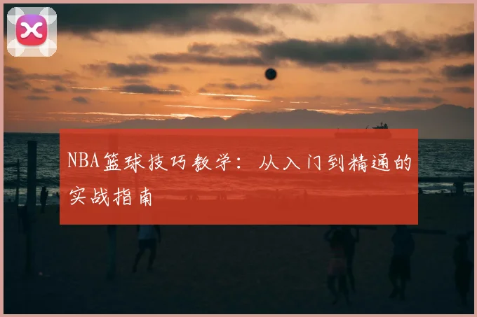NBA篮球技巧教学：从入门到精通的实战指南