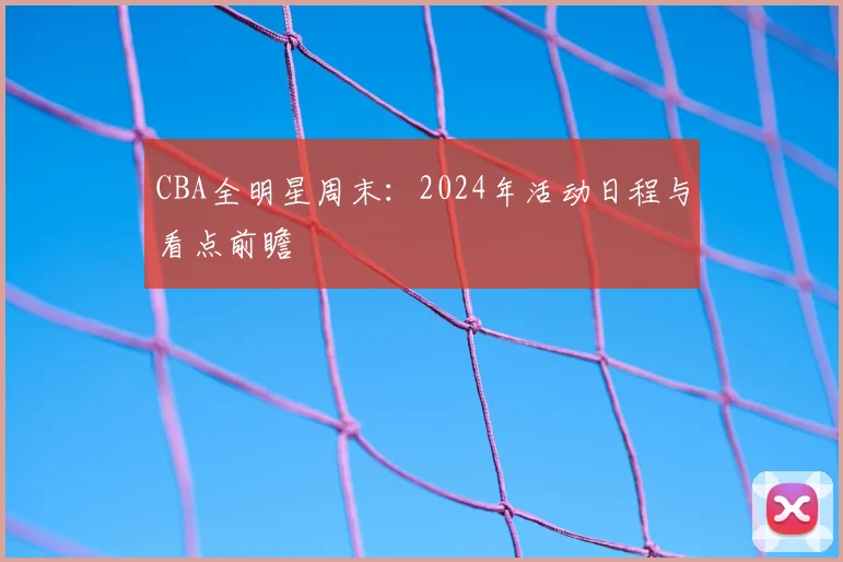 CBA全明星周末：2024年活动日程与看点前瞻