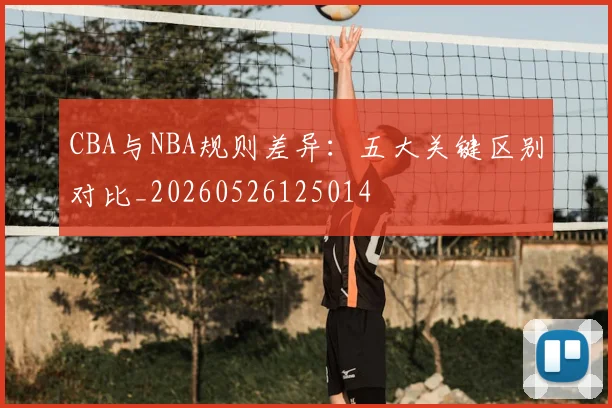 CBA与NBA规则差异:五大关键区别对比_20260526125014
