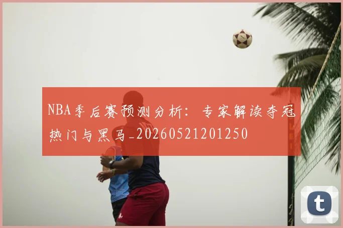 NBA季后赛预测分析:专家解读夺冠热门与黑马_20260521201250