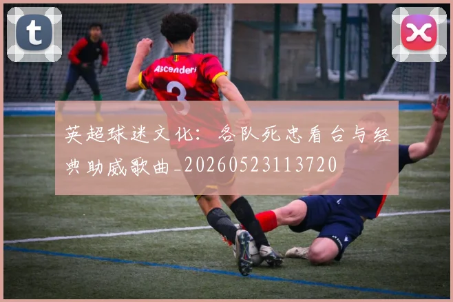 英超球迷文化：各队死忠看台与经典助威歌曲_20260523113720