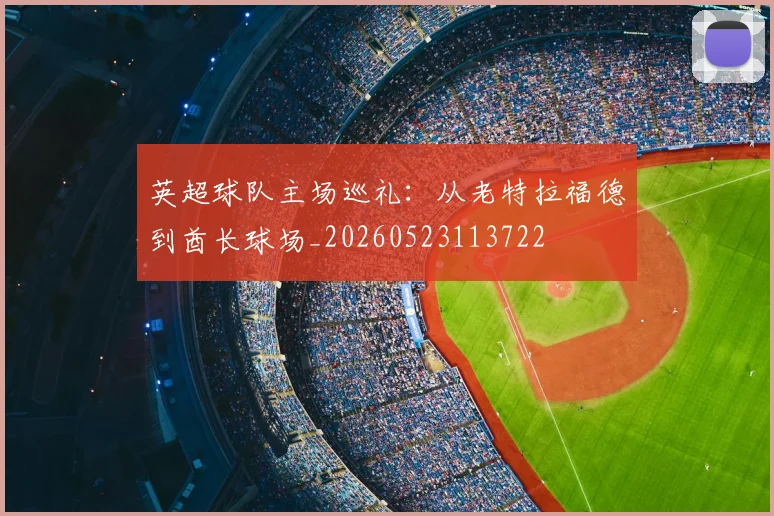 英超球队主场巡礼：从老特拉福德到酋长球场_20260523113722
