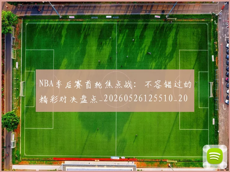 NBA季后赛首轮焦点战：不容错过的精彩对决盘点_20260526125510_20260607160133