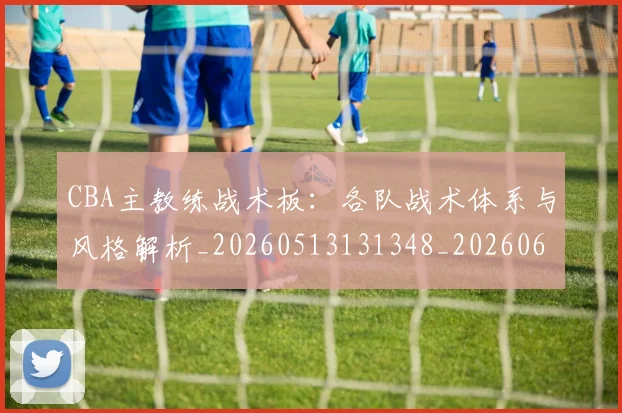 CBA主教练战术板：各队战术体系与风格解析_20260513131348_20260606165137