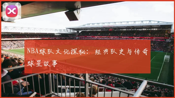 NBA球队文化探秘:经典队史与传奇球星故事