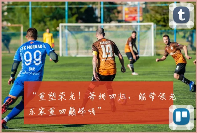 “重塑荣光！蒂姆回归，能带领老东家重回巅峰吗”