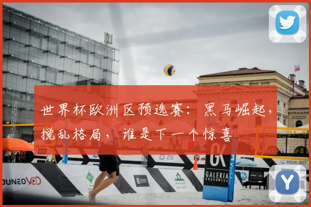 世界杯欧洲区预选赛：黑马崛起，搅乱格局，谁是下一个惊喜