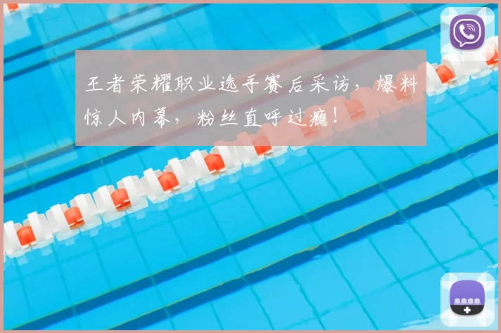 王者荣耀职业选手赛后采访，爆料惊人内幕，粉丝直呼过瘾！