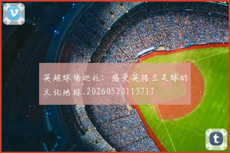 英超球场巡礼:感受英格兰足球的文化地标_20260523113717