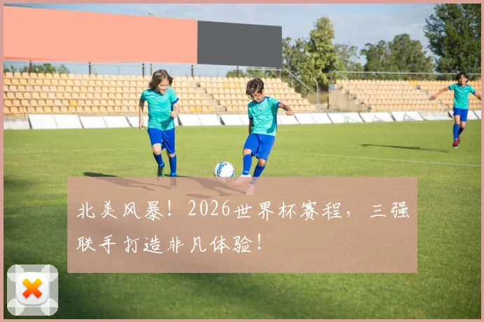北美风暴！2026世界杯赛程，三强联手打造非凡体验！