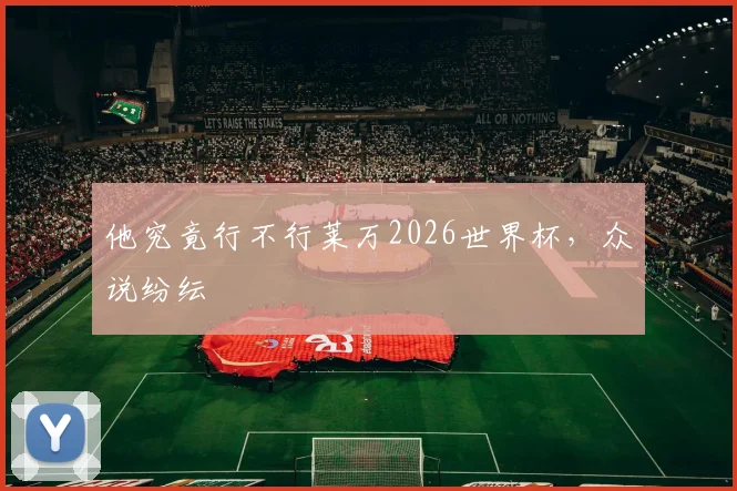 他究竟行不行莱万2026世界杯，众说纷纭