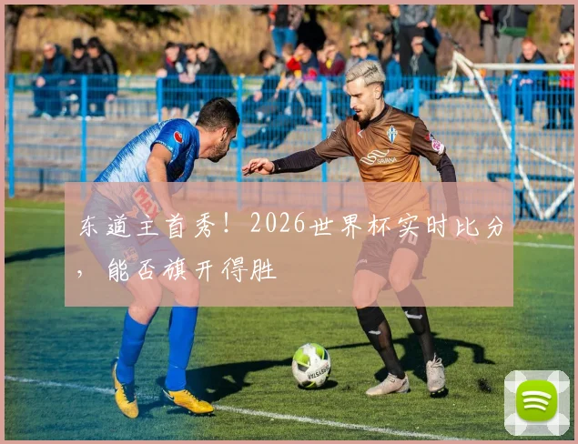 东道主首秀！2026世界杯实时比分，能否旗开得胜