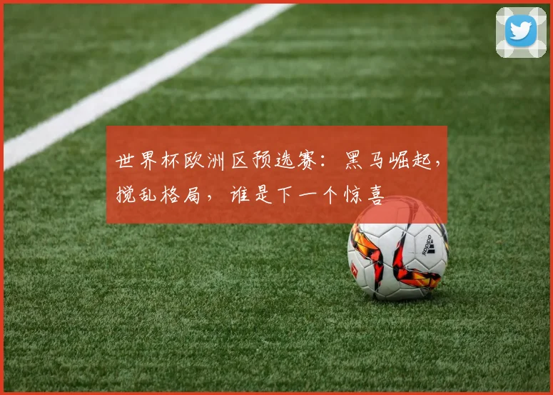 世界杯欧洲区预选赛：黑马崛起，搅乱格局，谁是下一个惊喜