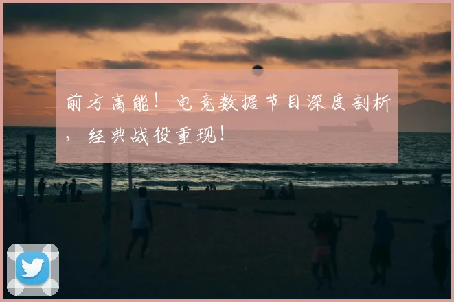 前方高能！电竞数据节目深度剖析，经典战役重现！