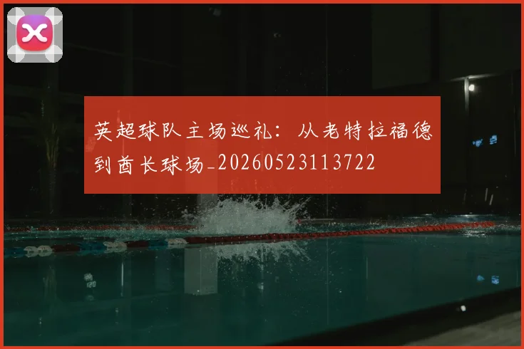 英超球队主场巡礼：从老特拉福德到酋长球场_20260523113722