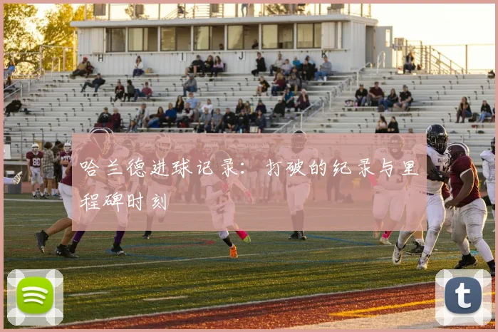 哈兰德进球记录：打破的纪录与里程碑时刻